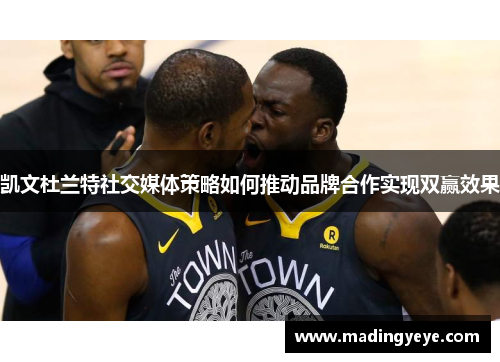 凯文杜兰特社交媒体策略如何推动品牌合作实现双赢效果