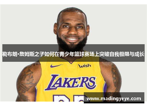 勒布朗·詹姆斯之子如何在青少年篮球赛场上突破自我极限与成长