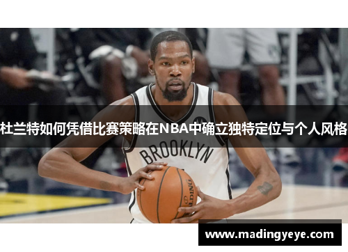 杜兰特如何凭借比赛策略在NBA中确立独特定位与个人风格
