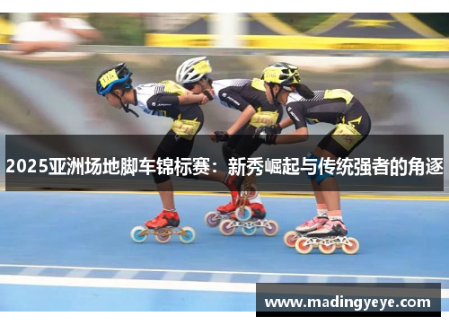 2025亚洲场地脚车锦标赛：新秀崛起与传统强者的角逐