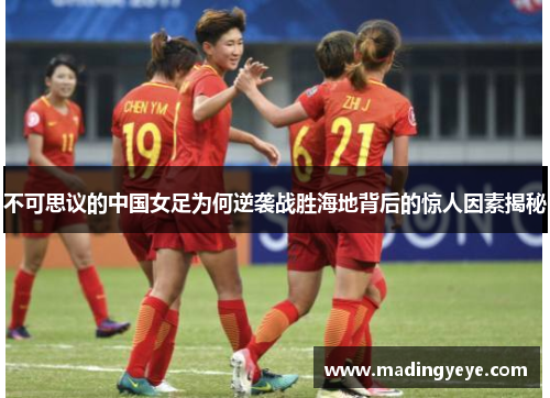 不可思议的中国女足为何逆袭战胜海地背后的惊人因素揭秘