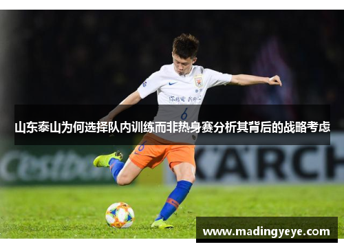山东泰山为何选择队内训练而非热身赛分析其背后的战略考虑