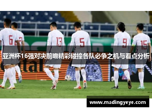 亚洲杯16强对决前瞻精彩碰撞各队必争之机与看点分析