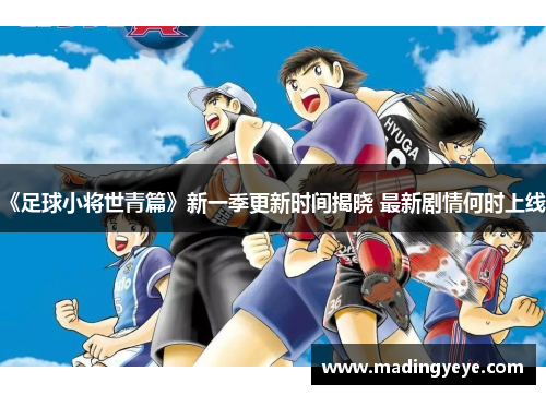 《足球小将世青篇》新一季更新时间揭晓 最新剧情何时上线？